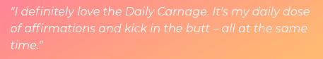 Review that says "I definitely love the Daily Carnage. It's my daily dose of affirmations and kick in the butt - all at the same time."